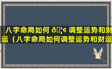 八字命局如何 🦢 调整运势和财运（八字命局如何调整运势和财运的关 🐎 系）